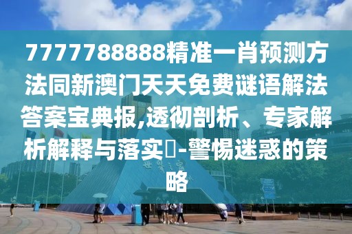7777788888精準一肖預(yù)測方法同新澳門天天免費謎語解法答案寶典報,透徹剖析、專家解析解釋與落實?-警惕迷惑的策略