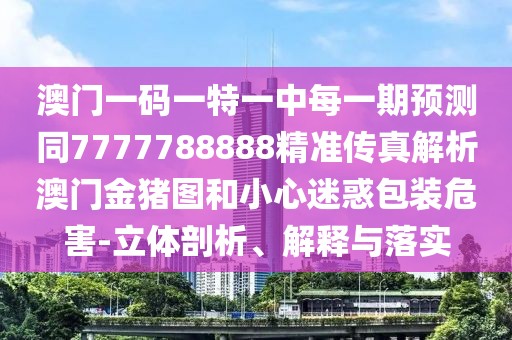 澳門一碼一特一中每一期預(yù)測同7777788888精準(zhǔn)傳真解析澳門金豬圖和小心迷惑包裝危害-立體剖析、解釋與落實(shí)