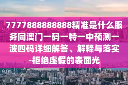 7777888888888精準是什么服務同澳門一碼一特一中預測一波四碼詳細解答、解釋與落實-拒絕虛假的表面光