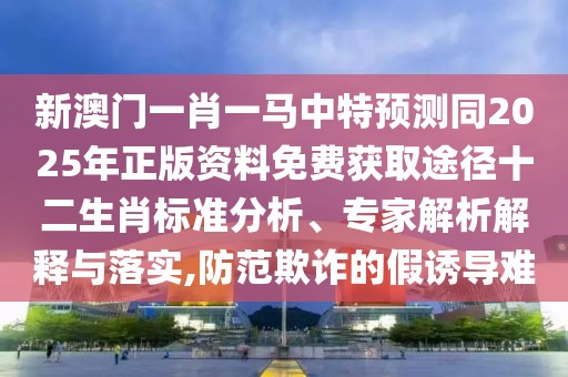 新澳門一肖一馬中特預測同2025年正版資料免費獲取途徑十二生肖標準分析、專家解析解釋與落實,防范欺詐的假誘導難
