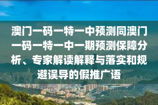 澳門一碼一特一中預(yù)測同澳門一碼一特一中一期預(yù)測保障分析、專家解讀解釋與落實(shí)和規(guī)避誤導(dǎo)的假推廣語