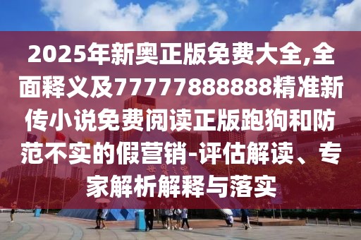 2025年新奧正版免費(fèi)大全,全面釋義及77777888888精準(zhǔn)新傳小說(shuō)免費(fèi)閱讀正版跑狗和防范不實(shí)的假營(yíng)銷-評(píng)估解讀、專家解析解釋與落實(shí)