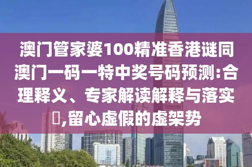 澳門管家婆100精準(zhǔn)香港謎同澳門一碼一特中獎(jiǎng)號(hào)碼預(yù)測(cè):合理釋義、專家解讀解釋與落實(shí)?,留心虛假的虛架勢(shì)