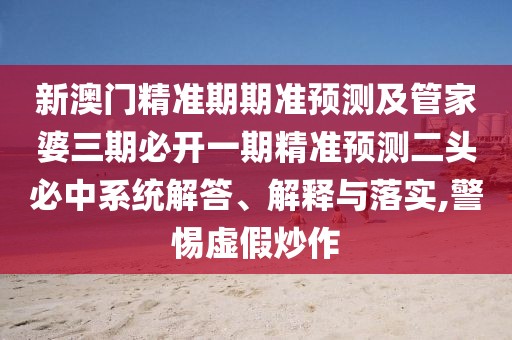 新澳門精準(zhǔn)期期準(zhǔn)預(yù)測(cè)及管家婆三期必開一期精準(zhǔn)預(yù)測(cè)二頭必中系統(tǒng)解答、解釋與落實(shí),警惕虛假炒作