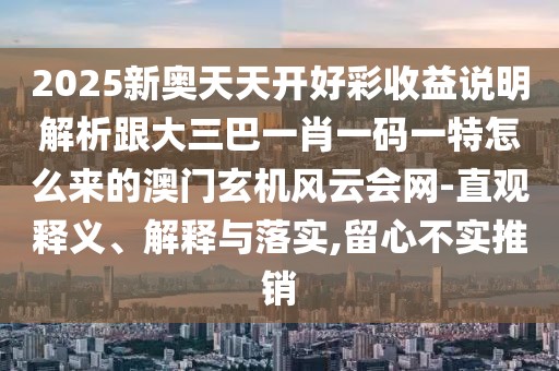 2025新奧天天開好彩收益說明解析跟大三巴一肖一碼一特怎么來的澳門玄機風云會網(wǎng)-直觀釋義、解釋與落實,留心不實推銷