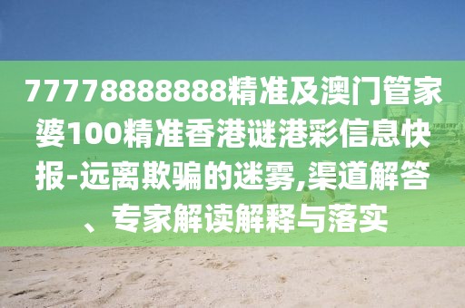 77778888888精準及澳門管家婆100精準香港謎港彩信息快報-遠離欺騙的迷霧,渠道解答、專家解讀解釋與落實