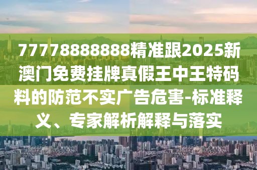 77778888888精準(zhǔn)跟2025新澳門免費(fèi)掛牌真假王中王特碼料的防范不實廣告危害-標(biāo)準(zhǔn)釋義、專家解析解釋與落實