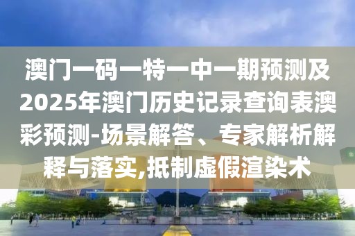 澳門一碼一特一中一期預(yù)測(cè)及2025年澳門歷史記錄查詢表澳彩預(yù)測(cè)-場(chǎng)景解答、專家解析解釋與落實(shí),抵制虛假渲染術(shù)