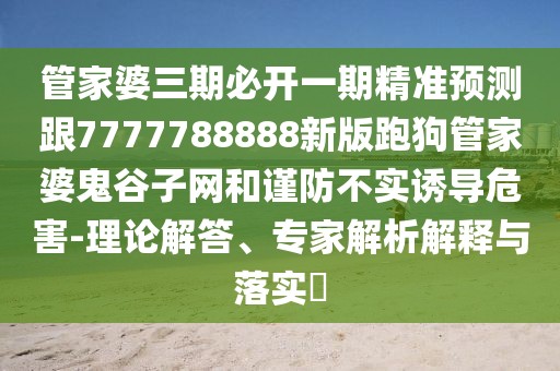 管家婆三期必開一期精準(zhǔn)預(yù)測跟7777788888新版跑狗管家婆鬼谷子網(wǎng)和謹(jǐn)防不實(shí)誘導(dǎo)危害-理論解答、專家解析解釋與落實(shí)?
