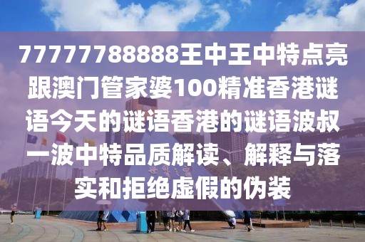 77777788888王中王中特點(diǎn)亮跟澳門管家婆100精準(zhǔn)香港謎語今天的謎語香港的謎語波叔一波中特品質(zhì)解讀、解釋與落實(shí)和拒絕虛假的偽裝