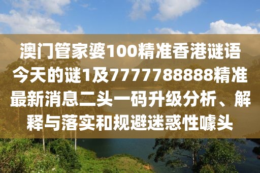 澳門管家婆100精準(zhǔn)香港謎語今天的謎1及7777788888精準(zhǔn)最新消息二頭一碼升級分析、解釋與落實和規(guī)避迷惑性噱頭