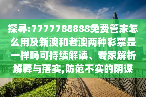 探尋:7777788888免費管家怎么用及新澳和老澳兩種彩票是一樣嗎可持續(xù)解讀、專家解析解釋與落實,防范不實的陰謀