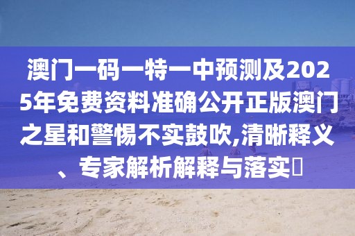 澳門一碼一特一中預測及2025年免費資料準確公開正版澳門之星和警惕不實鼓吹,清晰釋義、專家解析解釋與落實?