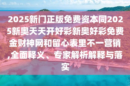 2025新門(mén)正版免費(fèi)資本同2025新奧天天開(kāi)好彩新奧好彩免費(fèi)金財(cái)神網(wǎng)和留心表里不一營(yíng)銷,全面釋義、專家解析解釋與落實(shí)
