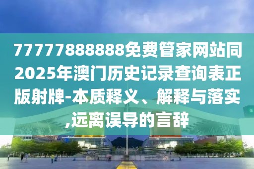 77777888888免費管家網(wǎng)站同2025年澳門歷史記錄查詢表正版射牌-本質(zhì)釋義、解釋與落實,遠(yuǎn)離誤導(dǎo)的言辭