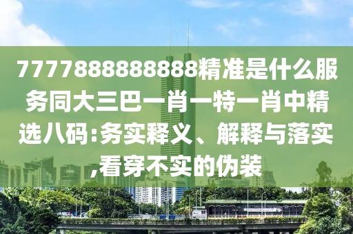 7777888888888精準(zhǔn)是什么服務(wù)同大三巴一肖一特一肖中精選八碼:務(wù)實釋義、解釋與落實,看穿不實的偽裝
