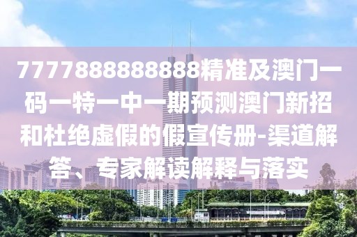 7777888888888精準(zhǔn)及澳門一碼一特一中一期預(yù)測澳門新招和杜絕虛假的假宣傳冊-渠道解答、專家解讀解釋與落實