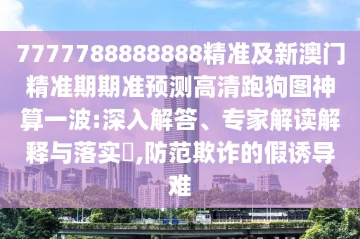 7777788888888精準(zhǔn)及新澳門精準(zhǔn)期期準(zhǔn)預(yù)測(cè)高清跑狗圖神算一波:深入解答、專家解讀解釋與落實(shí)?,防范欺詐的假誘導(dǎo)難