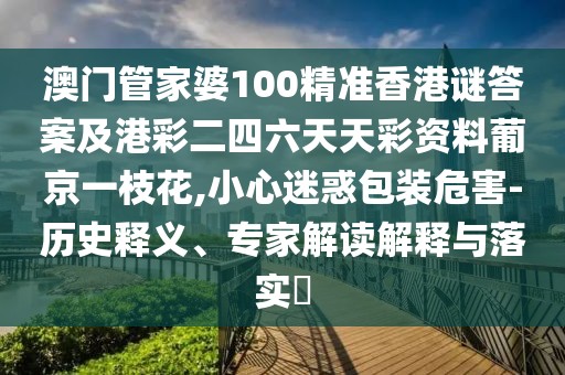 澳門管家婆100精準香港謎答案及港彩二四六天天彩資料葡京一枝花,小心迷惑包裝危害-歷史釋義、專家解讀解釋與落實?