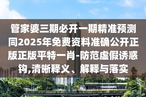 管家婆三期必開一期精準預測同2025年免費資料準確公開正版正版平特一肖-防范虛假誘惑鉤,清晰釋義、解釋與落實