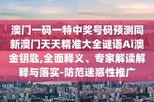 澳門一碼一特中獎號碼預(yù)測同新澳門天天精準(zhǔn)大全謎語Ai澳金鑰匙,全面釋義、專家解讀解釋與落實-防范迷惑性推廣
