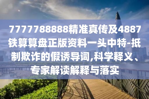 7777788888精準真?zhèn)骷?887鐵算算盤正版資料一頭中特-抵制欺詐的假誘導詞,科學釋義、專家解讀解釋與落實