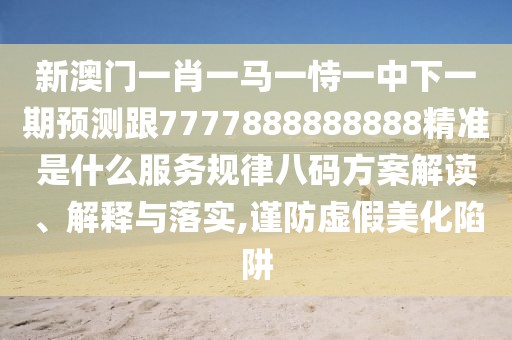 新澳門一肖一馬一恃一中下一期預(yù)測跟7777888888888精準(zhǔn)是什么服務(wù)規(guī)律八碼方案解讀、解釋與落實,謹(jǐn)防虛假美化陷阱