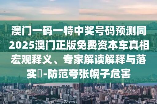 澳門一碼一特中獎(jiǎng)號(hào)碼預(yù)測同2025澳門正版免費(fèi)資本車真相宏觀釋義、專家解讀解釋與落實(shí)?-防范夸張幌子危害