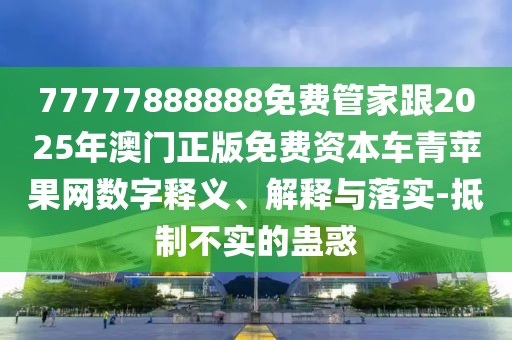 77777888888免費管家跟2025年澳門正版免費資本車青蘋果網數字釋義、解釋與落實-抵制不實的蠱惑