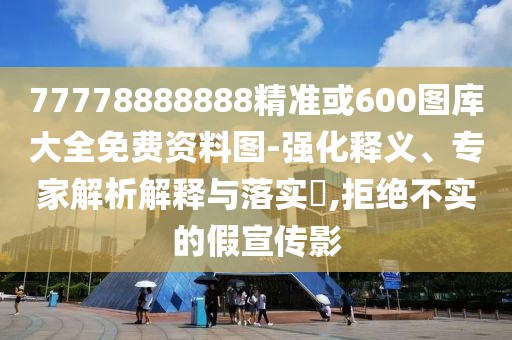77778888888精準(zhǔn)或600圖庫(kù)大全免費(fèi)資料圖-強(qiáng)化釋義、專家解析解釋與落實(shí)?,拒絕不實(shí)的假宣傳影