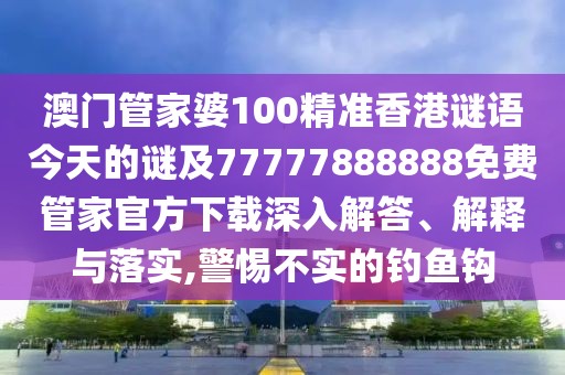 澳門管家婆100精準(zhǔn)香港謎語(yǔ)今天的謎及77777888888免費(fèi)管家官方下載深入解答、解釋與落實(shí),警惕不實(shí)的釣魚鉤