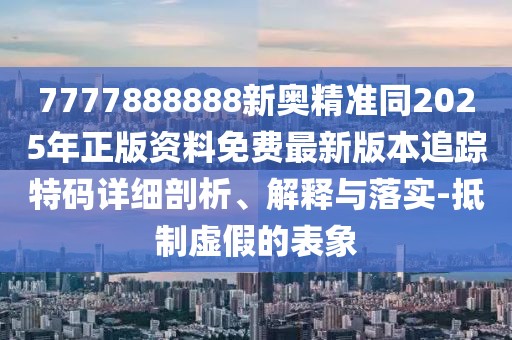 7777888888新奧精準(zhǔn)同2025年正版資料免費(fèi)最新版本追蹤特碼詳細(xì)剖析、解釋與落實(shí)-抵制虛假的表象