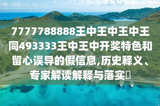 7777788888王中王中王中王同493333王中王中開獎特色和留心誤導(dǎo)的假信息,歷史釋義、專家解讀解釋與落實?