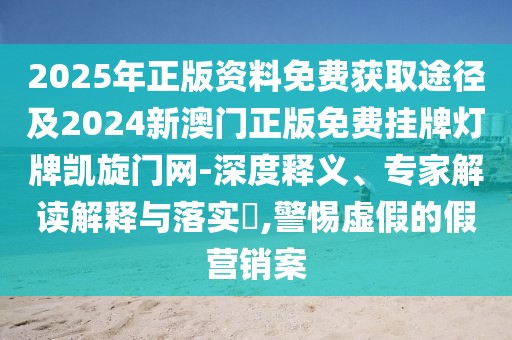 2025年正版資料免費(fèi)獲取途徑及2024新澳門正版免費(fèi)掛牌燈牌凱旋門網(wǎng)-深度釋義、專家解讀解釋與落實(shí)?,警惕虛假的假營(yíng)銷案