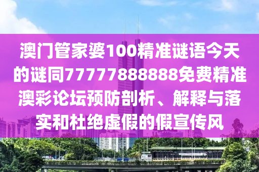 澳門管家婆100精準(zhǔn)謎語(yǔ)今天的謎同77777888888免費(fèi)精準(zhǔn)澳彩論壇預(yù)防剖析、解釋與落實(shí)和杜絕虛假的假宣傳風(fēng)