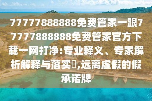 77777888888免費管家一跟77777888888免費管家官方下載一網(wǎng)打凈:專業(yè)釋義、專家解析解釋與落實?,遠(yuǎn)離虛假的假承諾牌
