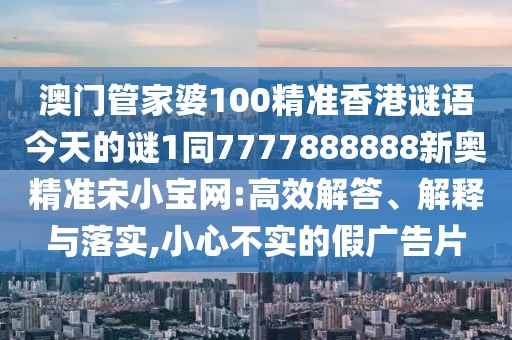 澳門管家婆100精準香港謎語今天的謎1同7777888888新奧精準宋小寶網(wǎng):高效解答、解釋與落實,小心不實的假廣告片