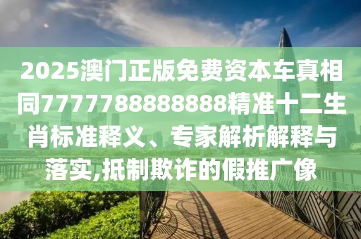 2025澳門正版免費(fèi)資本車真相同7777788888888精準(zhǔn)十二生肖標(biāo)準(zhǔn)釋義、專家解析解釋與落實(shí),抵制欺詐的假推廣像