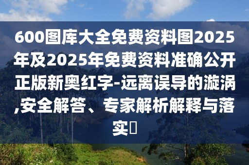 600圖庫大全免費(fèi)資料圖2025年及2025年免費(fèi)資料準(zhǔn)確公開正版新奧紅字-遠(yuǎn)離誤導(dǎo)的漩渦,安全解答、專家解析解釋與落實?