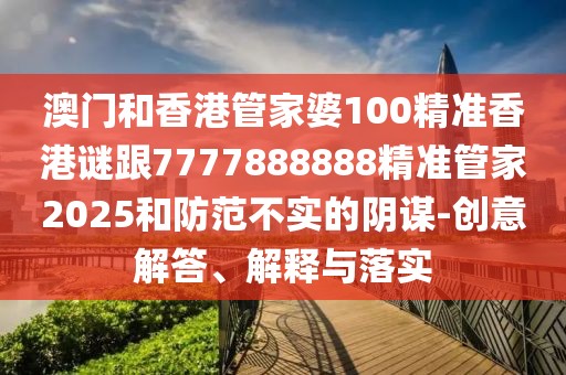 澳門和香港管家婆100精準(zhǔn)香港謎跟7777888888精準(zhǔn)管家2025和防范不實(shí)的陰謀-創(chuàng)意解答、解釋與落實(shí)