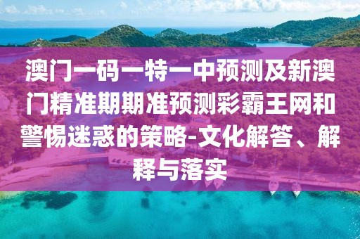 澳門一碼一特一中預(yù)測及新澳門精準(zhǔn)期期準(zhǔn)預(yù)測彩霸王網(wǎng)和警惕迷惑的策略-文化解答、解釋與落實(shí)
