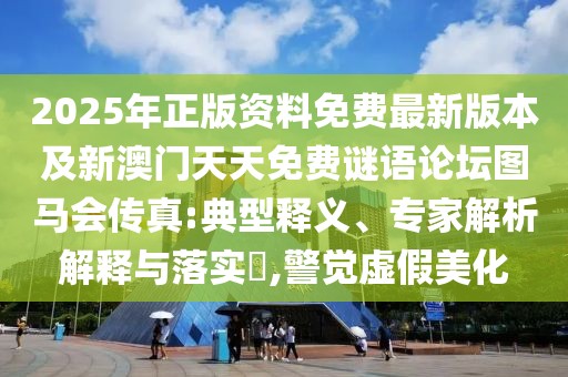 2025年正版資料免費(fèi)最新版本及新澳門天天免費(fèi)謎語(yǔ)論壇圖馬會(huì)傳真:典型釋義、專家解析解釋與落實(shí)?,警覺虛假美化