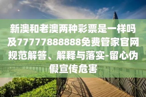 新澳和老澳兩種彩票是一樣嗎及77777888888免費(fèi)管家官網(wǎng)規(guī)范解答、解釋與落實(shí)-留心偽假宣傳危害