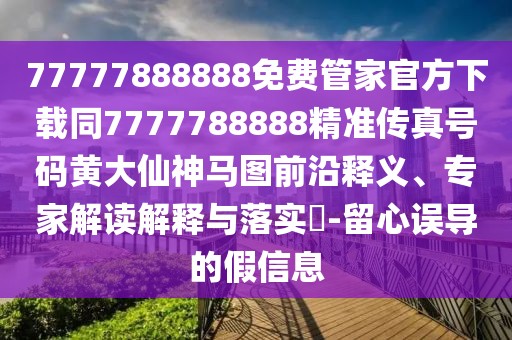 77777888888免費(fèi)管家官方下載同7777788888精準(zhǔn)傳真號(hào)碼黃大仙神馬圖前沿釋義、專(zhuān)家解讀解釋與落實(shí)?-留心誤導(dǎo)的假信息