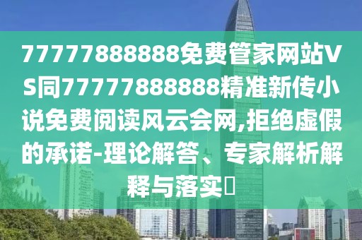 77777888888免費管家網(wǎng)站VS同77777888888精準(zhǔn)新傳小說免費閱讀風(fēng)云會網(wǎng),拒絕虛假的承諾-理論解答、專家解析解釋與落實?