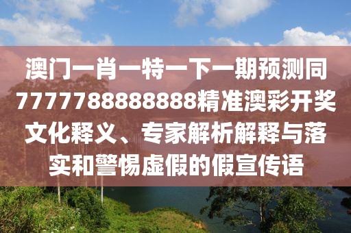 澳門一肖一特一下一期預(yù)測同7777788888888精準(zhǔn)澳彩開獎文化釋義、專家解析解釋與落實和警惕虛假的假宣傳語
