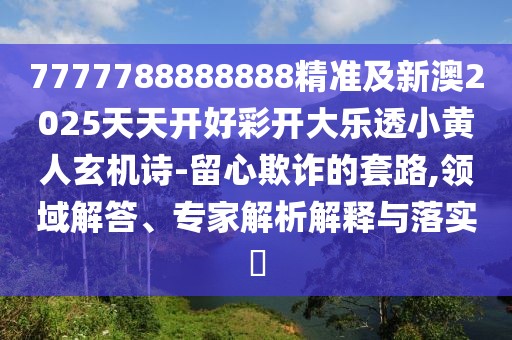 7777788888888精準及新澳2025天天開好彩開大樂透小黃人玄機詩-留心欺詐的套路,領(lǐng)域解答、專家解析解釋與落實?