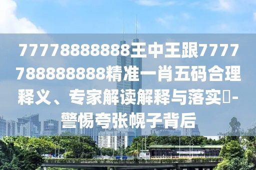 77778888888王中王跟7777788888888精準(zhǔn)一肖五碼合理釋義、專家解讀解釋與落實?-警惕夸張幌子背后