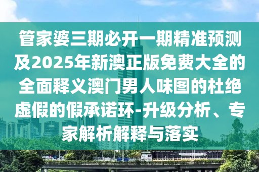 管家婆三期必開(kāi)一期精準(zhǔn)預(yù)測(cè)及2025年新澳正版免費(fèi)大全的全面釋義澳門(mén)男人味圖的杜絕虛假的假承諾環(huán)-升級(jí)分析、專(zhuān)家解析解釋與落實(shí)