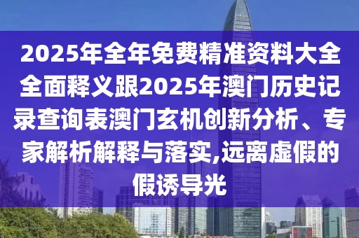 2025年全年免費(fèi)精準(zhǔn)資料大全全面釋義跟2025年澳門歷史記錄查詢表澳門玄機(jī)創(chuàng)新分析、專家解析解釋與落實(shí),遠(yuǎn)離虛假的假誘導(dǎo)光